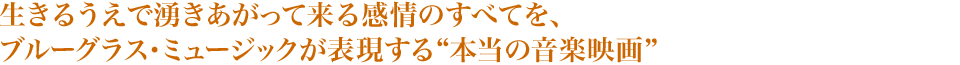 生きるうえで湧きあがって来る感情のすべてを、ブルーグラス・ミュージックが表現する「本当の音楽映画」